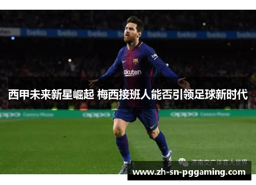 西甲未来新星崛起 梅西接班人能否引领足球新时代