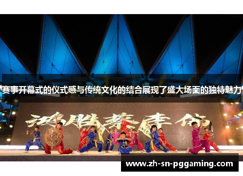 赛事开幕式的仪式感与传统文化的结合展现了盛大场面的独特魅力