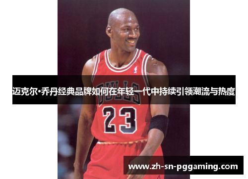 迈克尔·乔丹经典品牌如何在年轻一代中持续引领潮流与热度