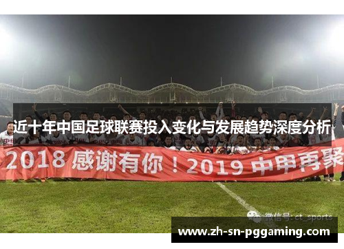 近十年中国足球联赛投入变化与发展趋势深度分析 近十年中国足球联赛投入变化与发展趋势深度分析