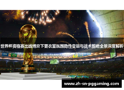 世界杯资格赛出线博弈下更衣室氛围隐性变量与战术前瞻全景深度解析