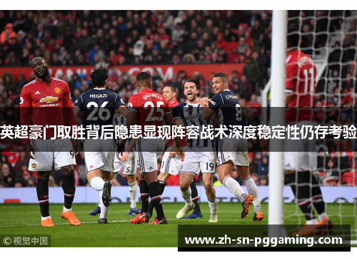 英超豪门取胜背后隐患显现阵容战术深度稳定性仍存考验 英超豪门取胜背后隐患显现阵容战术深度稳定性仍存考验