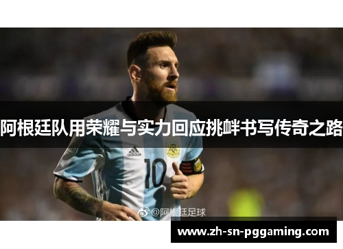 阿根廷队用荣耀与实力回应挑衅书写传奇之路 阿根廷队用荣耀与实力回应挑衅书写传奇之路