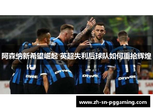 阿森纳新希望崛起 英超失利后球队如何重拾辉煌 阿森纳新希望崛起 英超失利后球队如何重拾辉煌