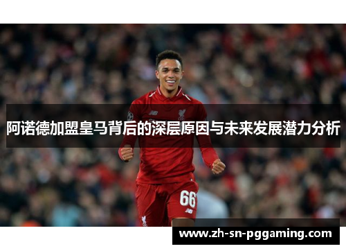阿诺德加盟皇马背后的深层原因与未来发展潜力分析 阿诺德加盟皇马背后的深层原因与未来发展潜力分析