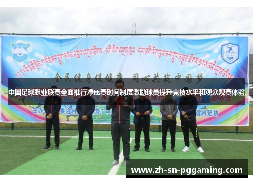 中国足球职业联赛全面推行净比赛时间制度激励球员提升竞技水平和观众观赛体验