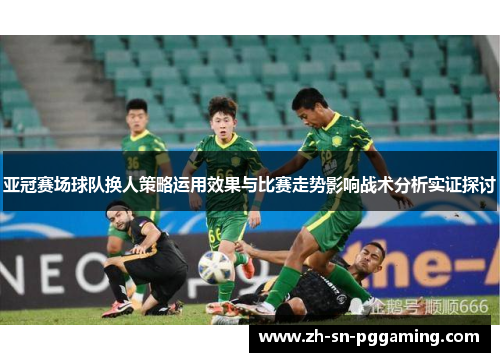 亚冠赛场球队换人策略运用效果与比赛走势影响战术分析实证探讨