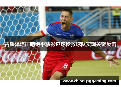古鲁泽塔压哨绝平精彩进球拯救球队实现关键反击 古鲁泽塔压哨绝平精彩进球拯救球队实现关键反击