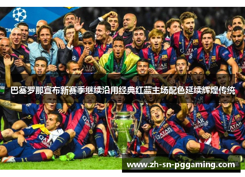 巴塞罗那宣布新赛季继续沿用经典红蓝主场配色延续辉煌传统