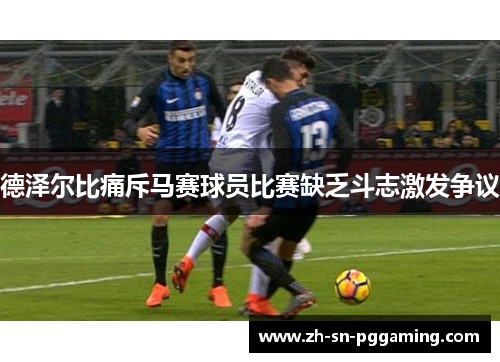 德泽尔比痛斥马赛球员比赛缺乏斗志激发争议