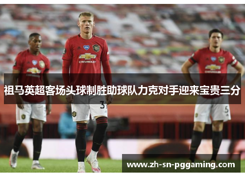 祖马英超客场头球制胜助球队力克对手迎来宝贵三分
