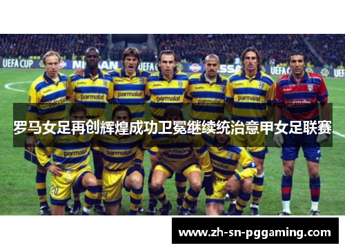 罗马女足再创辉煌成功卫冕继续统治意甲女足联赛