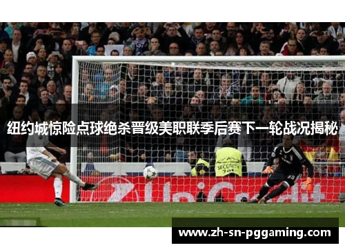 纽约城惊险点球绝杀晋级美职联季后赛下一轮战况揭秘