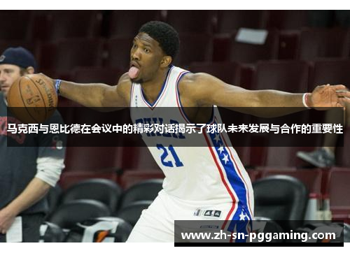 马克西与恩比德在会议中的精彩对话揭示了球队未来发展与合作的重要性 马克西与恩比德在会议中的精彩对话揭示了球队未来发展与合作的重要性