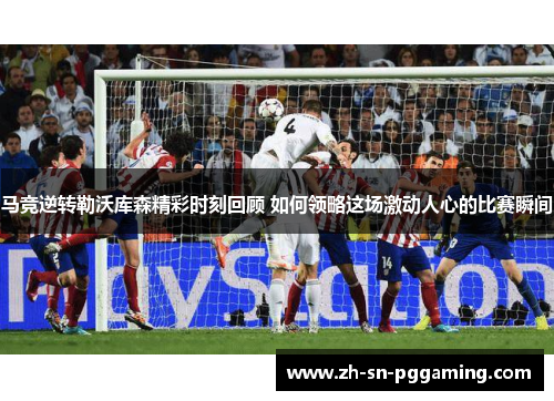 马竞逆转勒沃库森精彩时刻回顾 如何领略这场激动人心的比赛瞬间