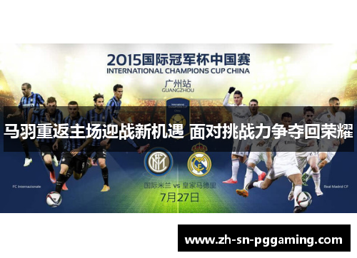 马羽重返主场迎战新机遇 面对挑战力争夺回荣耀