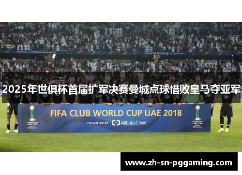 2025年世俱杯首届扩军决赛曼城点球惜败皇马夺亚军