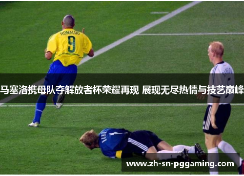 马塞洛携母队夺解放者杯荣耀再现 展现无尽热情与技艺巅峰