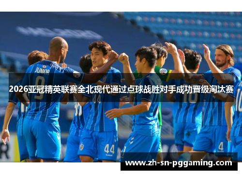 2026亚冠精英联赛全北现代通过点球战胜对手成功晋级淘汰赛 2026亚冠精英联赛全北现代通过点球战胜对手成功晋级淘汰赛