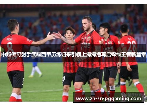 中超传奇射手武磊西甲历练归来引领上海海港再启锋线王者新篇章 中超传奇射手武磊西甲历练归来引领上海海港再启锋线王者新篇章