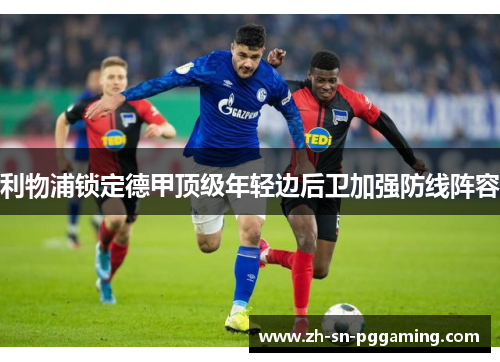 利物浦锁定德甲顶级年轻边后卫加强防线阵容 利物浦锁定德甲顶级年轻边后卫加强防线阵容