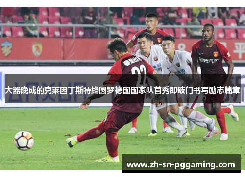 大器晚成的克莱因丁斯特终圆梦德国国家队首秀即破门书写励志篇章 大器晚成的克莱因丁斯特终圆梦德国国家队首秀即破门书写励志篇章