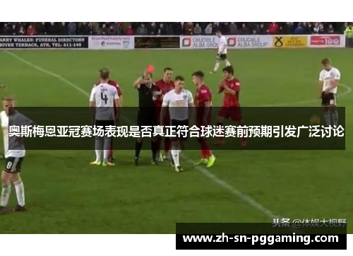 奥斯梅恩亚冠赛场表现是否真正符合球迷赛前预期引发广泛讨论 奥斯梅恩亚冠赛场表现是否真正符合球迷赛前预期引发广泛讨论