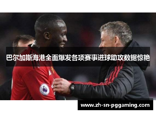 巴尔加斯海港全面爆发各项赛事进球助攻数据惊艳 巴尔加斯海港全面爆发各项赛事进球助攻数据惊艳