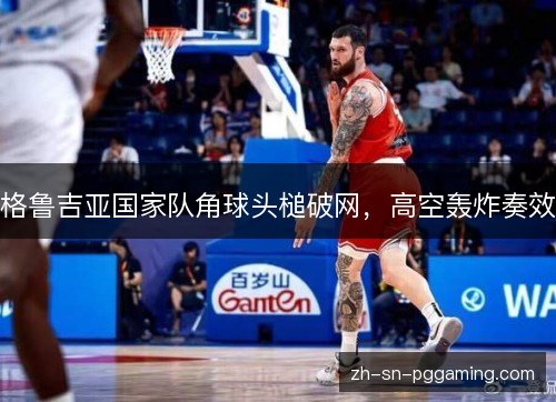 格鲁吉亚国家队角球头槌破网，高空轰炸奏效
