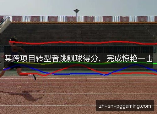 某跨项目转型者跳飘球得分，完成惊艳一击