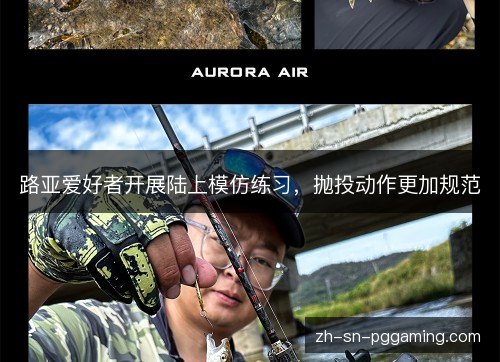 路亚爱好者开展陆上模仿练习，抛投动作更加规范