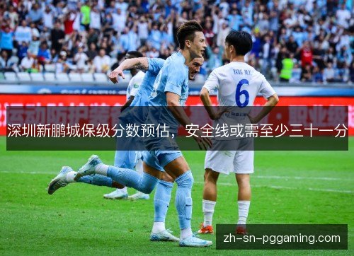 深圳新鹏城保级分数预估,安全线或需至少三十一分 深圳新鹏城保级分数预估,安全线或需至少三十一分